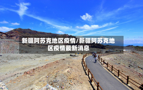 新疆阿苏克地区疫情/新疆阿苏克地区疫情最新消息