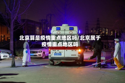 北京算是疫情重点地区吗/北京属于疫情重点地区吗-第3张图片