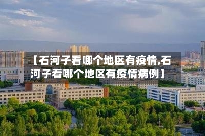 【石河子看哪个地区有疫情,石河子看哪个地区有疫情病例】