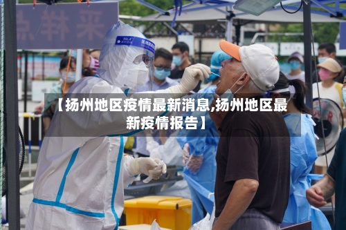 【扬州地区疫情最新消息,扬州地区最新疫情报告】-第2张图片