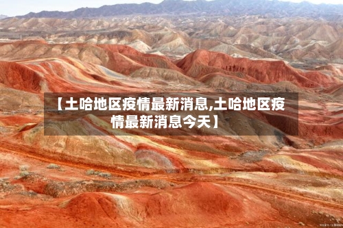 【土哈地区疫情最新消息,土哈地区疫情最新消息今天】