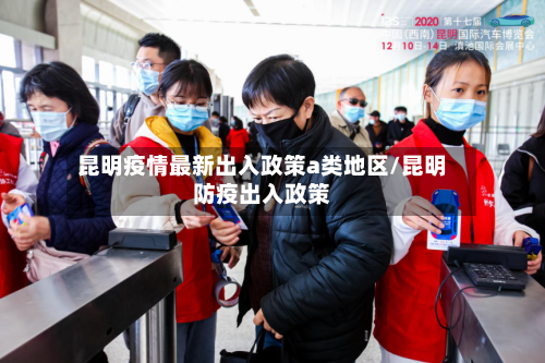 昆明疫情最新出入政策a类地区/昆明防疫出入政策