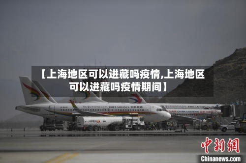 【上海地区可以进藏吗疫情,上海地区可以进藏吗疫情期间】