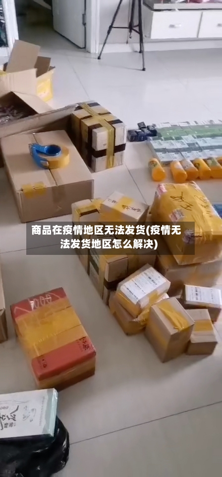 商品在疫情地区无法发货(疫情无法发货地区怎么解决)