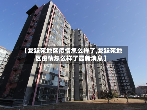 【龙跃苑地区疫情怎么样了,龙跃苑地区疫情怎么样了最新消息】