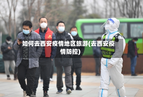 如何去西安疫情地区旅游(去西安疫情防控)