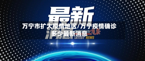 万宁市扩大疫情地区/万宁疫情确诊多少最新消息-第2张图片