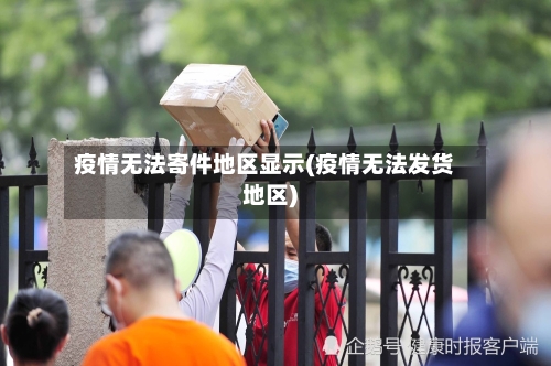 疫情无法寄件地区显示(疫情无法发货地区)-第2张图片