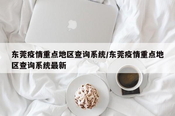 东莞疫情重点地区查询系统/东莞疫情重点地区查询系统最新