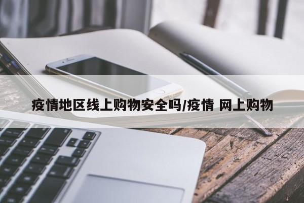 疫情地区线上购物安全吗/疫情 网上购物