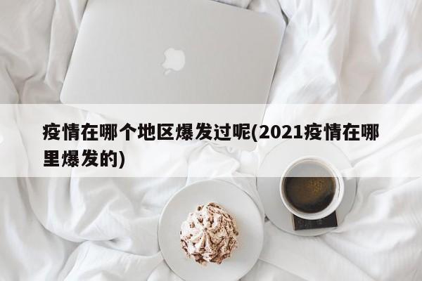 疫情在哪个地区爆发过呢(2021疫情在哪里爆发的)