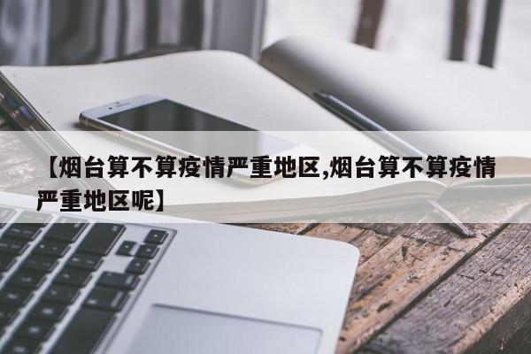 【烟台算不算疫情严重地区,烟台算不算疫情严重地区呢】