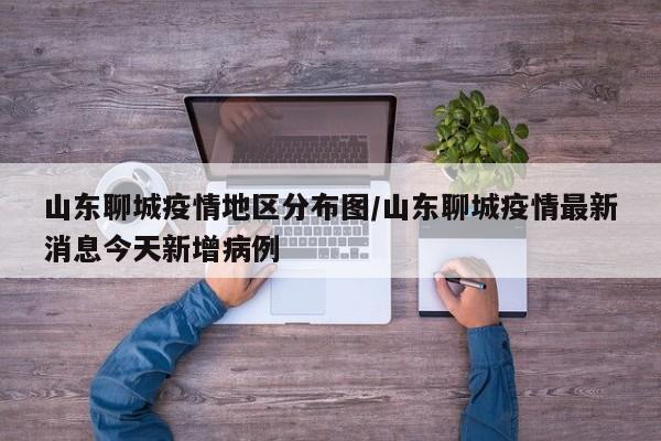 山东聊城疫情地区分布图/山东聊城疫情最新消息今天新增病例