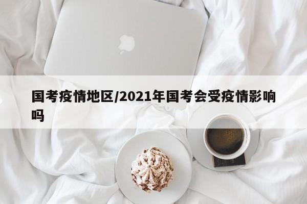 国考疫情地区/2021年国考会受疫情影响吗