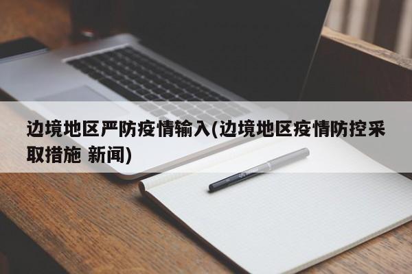 边境地区严防疫情输入(边境地区疫情防控采取措施 新闻)
