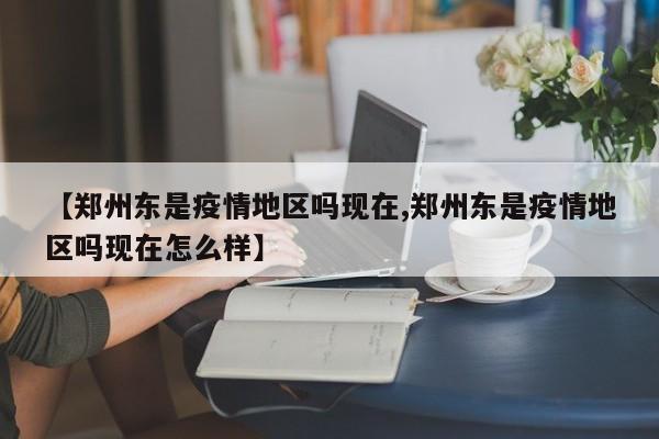 【郑州东是疫情地区吗现在,郑州东是疫情地区吗现在怎么样】