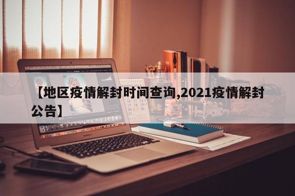 【地区疫情解封时间查询,2021疫情解封公告】