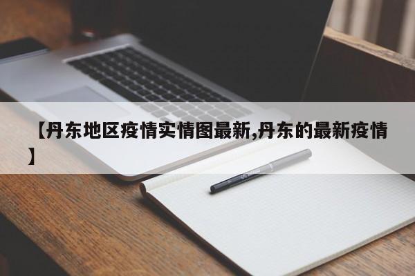 【丹东地区疫情实情图最新,丹东的最新疫情】