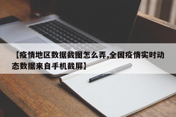 【疫情地区数据截图怎么弄,全国疫情实时动态数据来自手机截屏】