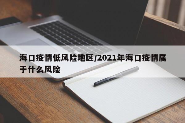 海口疫情低风险地区/2021年海口疫情属于什么风险