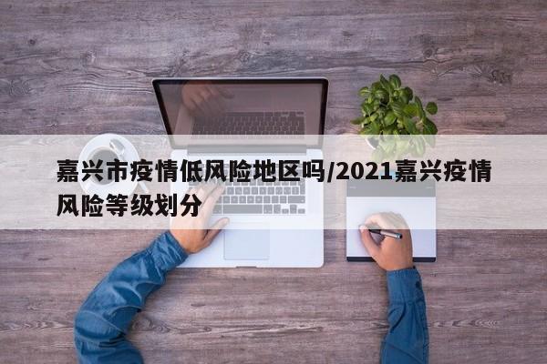嘉兴市疫情低风险地区吗/2021嘉兴疫情风险等级划分