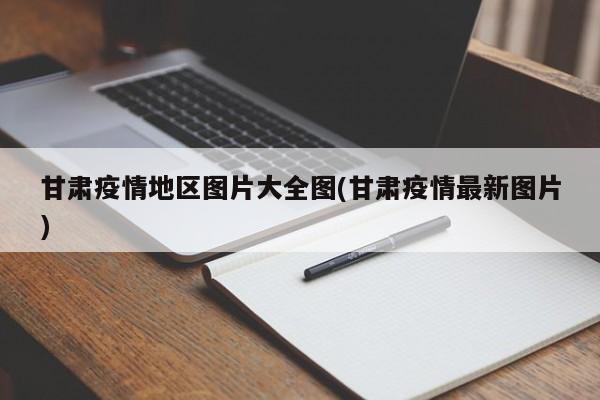 甘肃疫情地区图片大全图(甘肃疫情最新图片)