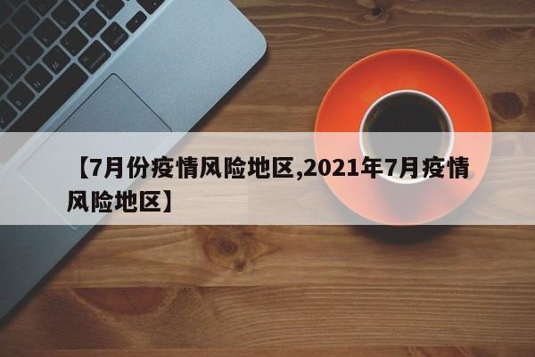 【7月份疫情风险地区,2021年7月疫情风险地区】