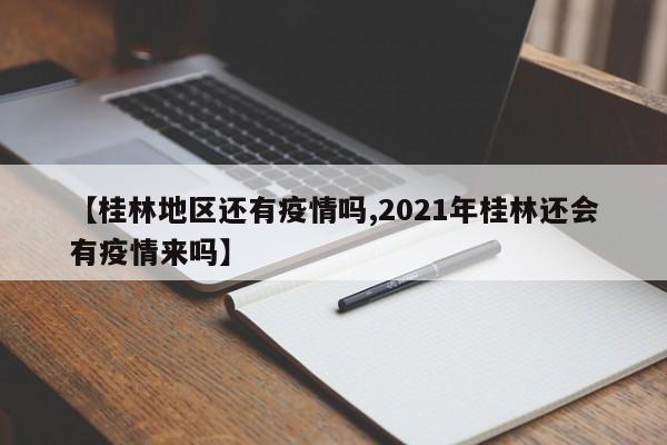 【桂林地区还有疫情吗,2021年桂林还会有疫情来吗】