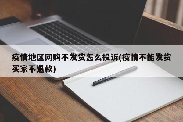 疫情地区网购不发货怎么投诉(疫情不能发货买家不退款)
