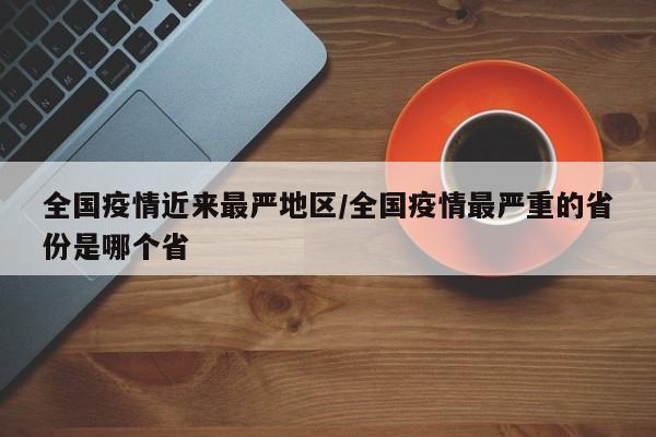 全国疫情近来最严地区/全国疫情最严重的省份是哪个省