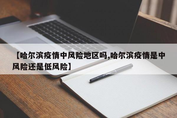 【哈尔滨疫情中风险地区吗,哈尔滨疫情是中风险还是低风险】